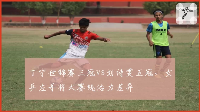 丁宁世锦赛三冠vs刘诗雯五冠,女乒左手将大赛统治力差异
