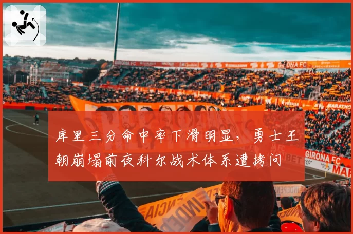 库里三分命中率下滑明显,勇士王朝崩塌前夜科尔战术体系遭拷问